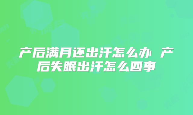 产后满月还出汗怎么办 产后失眠出汗怎么回事