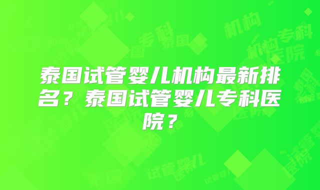 泰国试管婴儿机构最新排名？泰国试管婴儿专科医院？
