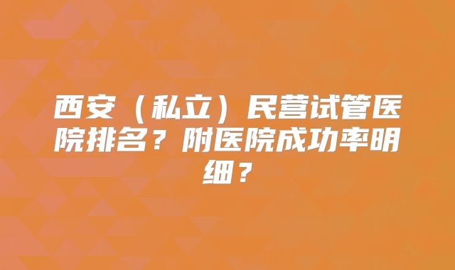 西安(私立)民营试管医院排名?附医院成功率明细?