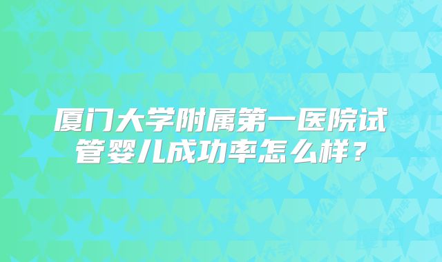 厦门大学附属第一医院试管婴儿成功率怎么样？