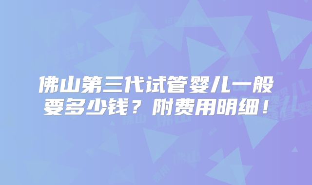 佛山第三代试管婴儿一般要多少钱?附费用明细!