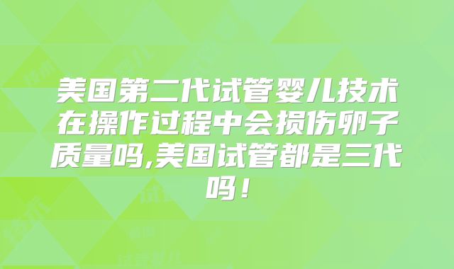 美国第二代试管婴儿技术在操作过程中会损伤卵子质量吗,美国试管都是三代吗！
