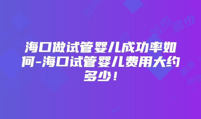 海口做试管婴儿成功率如何-海口试管婴儿费用大约多少！