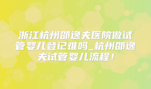 浙江杭州邵逸夫医院做试管婴儿登记难吗_杭州邵逸夫试管婴儿流程！