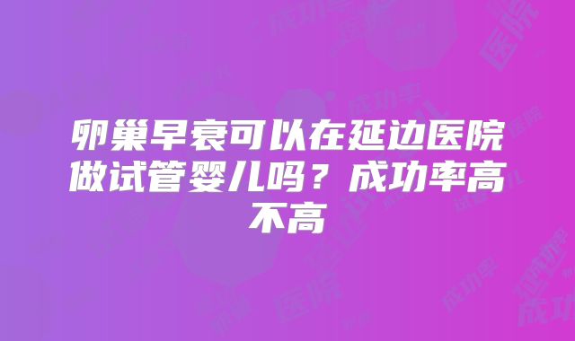 卵巢早衰可以在延边医院做试管婴儿吗？成功率高不高