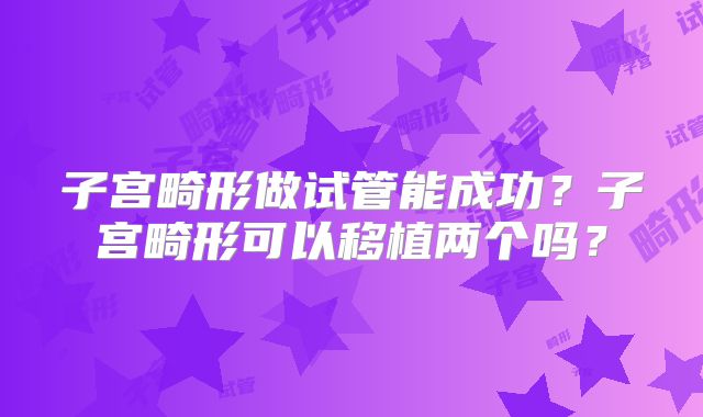 子宫畸形做试管能成功?子宫畸形可以移植两个吗?
