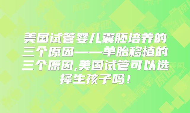 美国试管婴儿囊胚培养的三个原因——单胎移植的三个原因,美国试管可以选择生孩子吗！