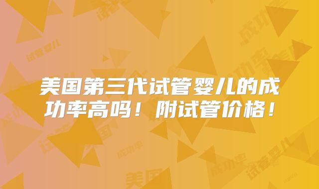 美国第三代试管婴儿的成功率高吗!附试管价格!