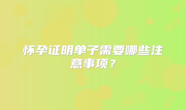 怀孕证明单子需要哪些注意事项？