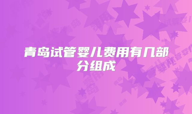 青岛试管婴儿费用有几部分组成