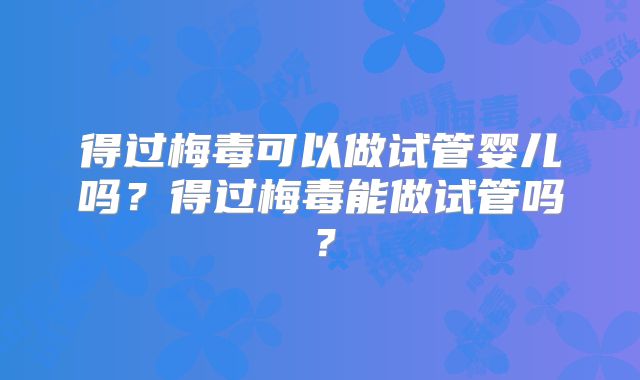 得过梅毒可以做试管婴儿吗？得过梅毒能做试管吗？