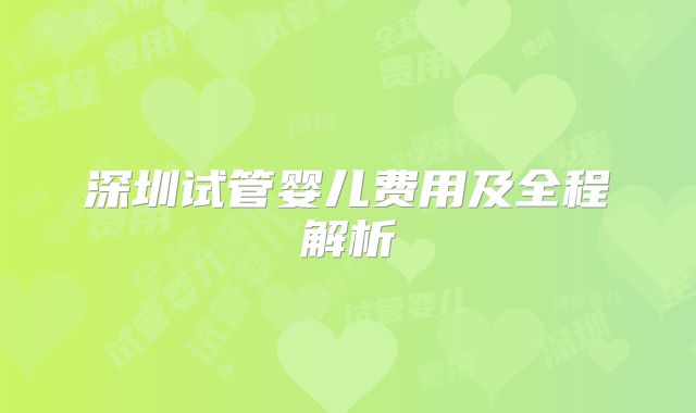 深圳试管婴儿费用及全程解析