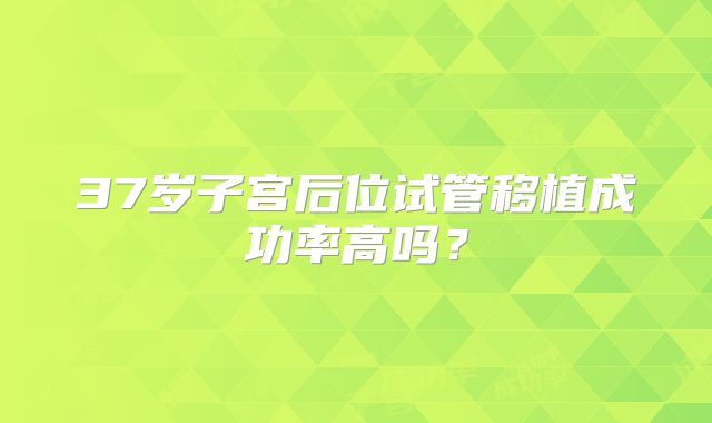 37岁子宫后位试管移植成功率高吗？