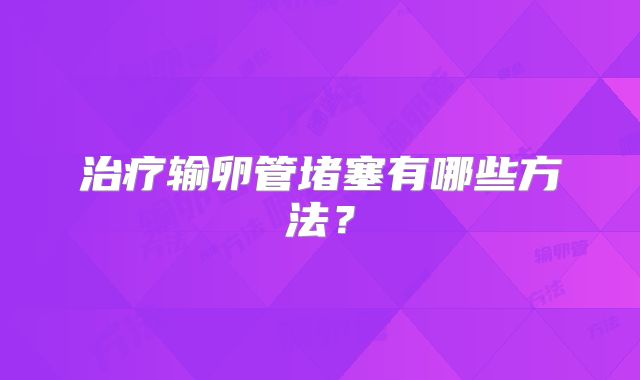 治疗输卵管堵塞有哪些方法？