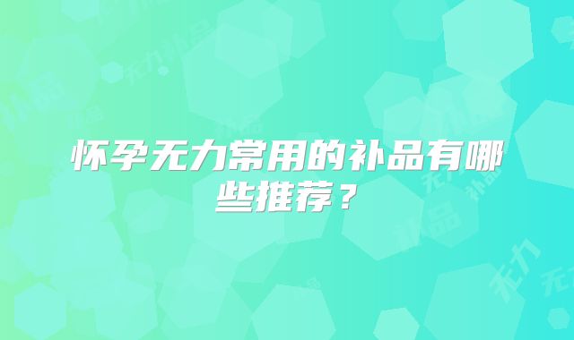 怀孕无力常用的补品有哪些推荐？