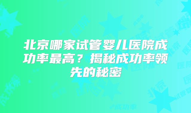 北京哪家试管婴儿医院成功率最高？揭秘成功率领先的秘密