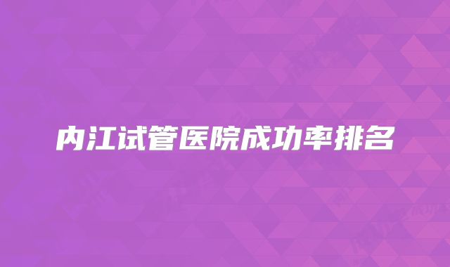 内江试管医院成功率排名