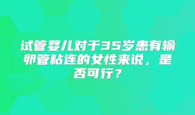 试管婴儿对于35岁患有输卵管粘连的女性来说，是否可行？