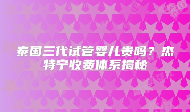 泰国三代试管婴儿贵吗?杰特宁收费体系揭秘