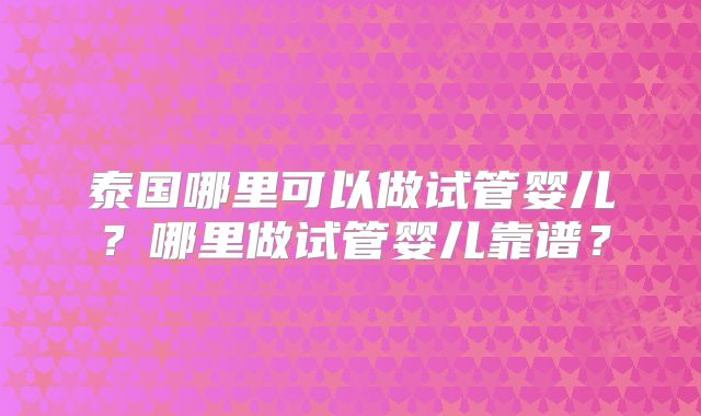 泰国哪里可以做试管婴儿？哪里做试管婴儿靠谱？