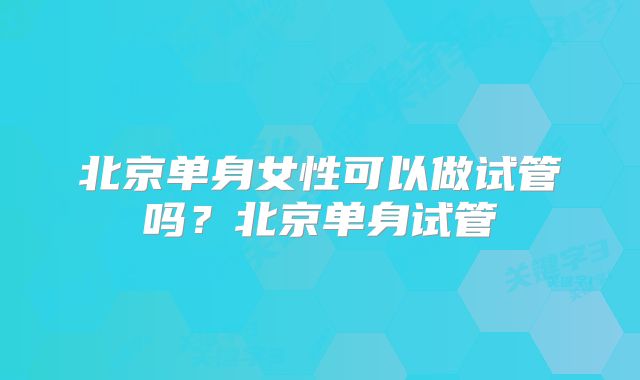 北京单身女性可以做试管吗？北京单身试管