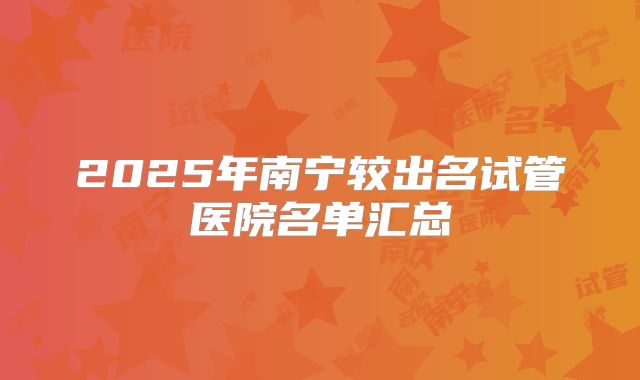 2025年南宁较出名试管医院名单汇总