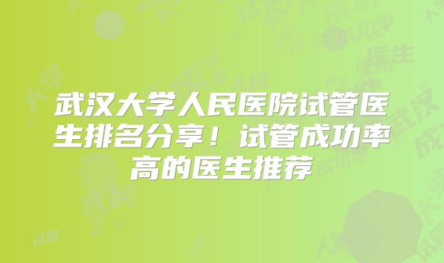 武汉大学人民医院试管医生排名分享！试管成功率高的医生推荐