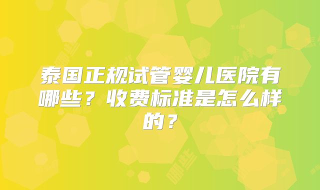 泰国正规试管婴儿医院有哪些？收费标准是怎么样的？