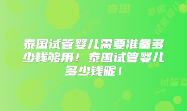 泰国试管婴儿需要准备多少钱够用！泰国试管婴儿多少钱呢！