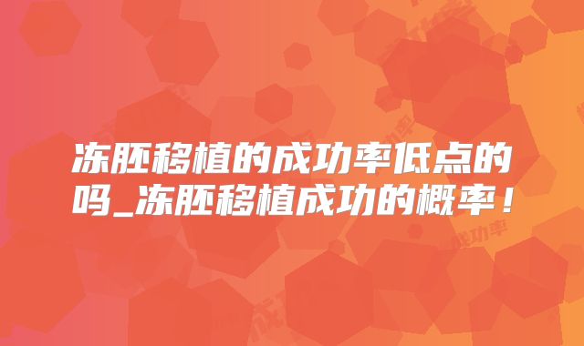 冻胚移植的成功率低点的吗_冻胚移植成功的概率！