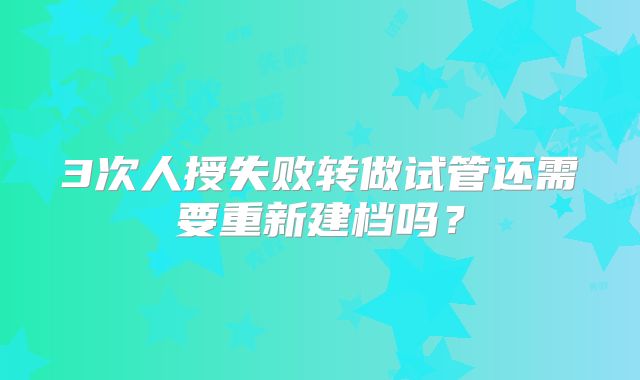 3次人授失败转做试管还需要重新建档吗?