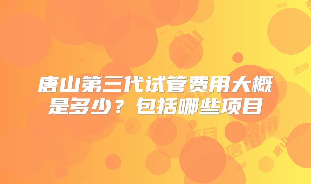 唐山第三代试管费用大概是多少?包括哪些项目