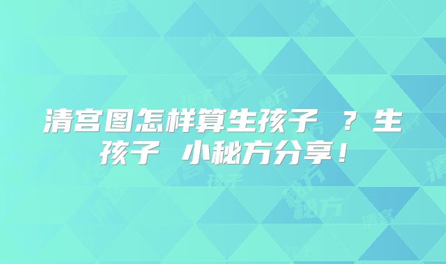 清宫图怎样算生孩子 ？生孩子 小秘方分享！