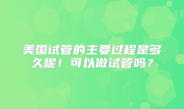 美国试管的主要过程是多久呢！可以做试管吗？