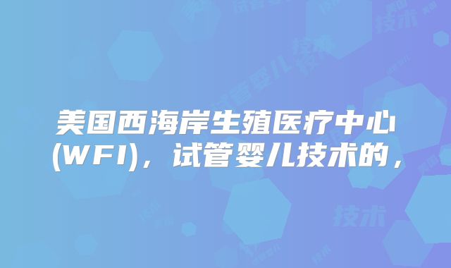 美国西海岸生殖医疗中心(WFI)，试管婴儿技术的，