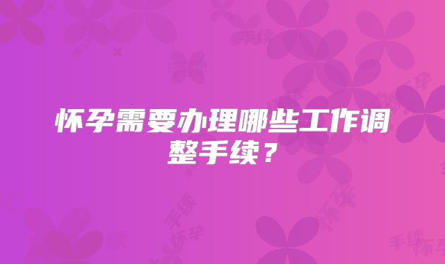 怀孕需要办理哪些工作调整手续？