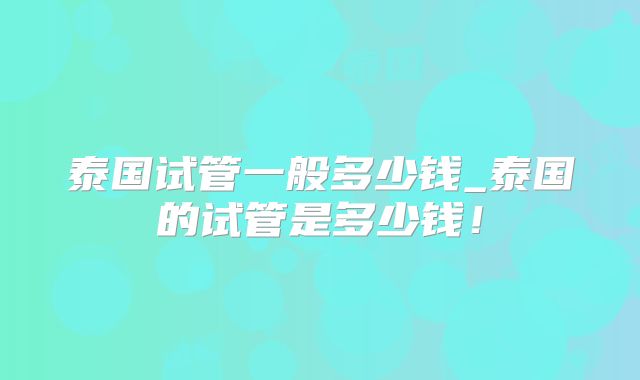 泰国试管一般多少钱_泰国的试管是多少钱！