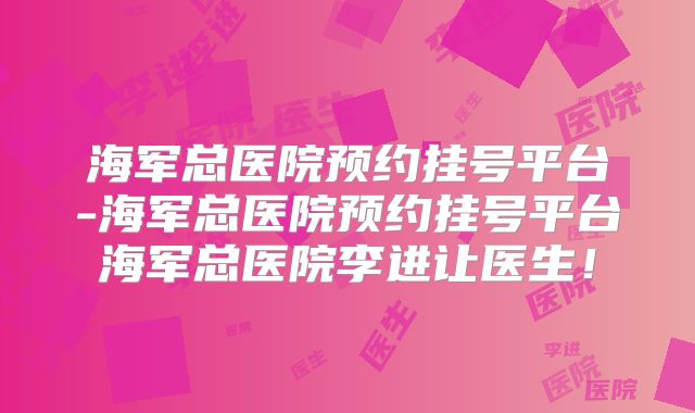 海军总医院预约挂号平台-海军总医院预约挂号平台海军总医院李进让医生!