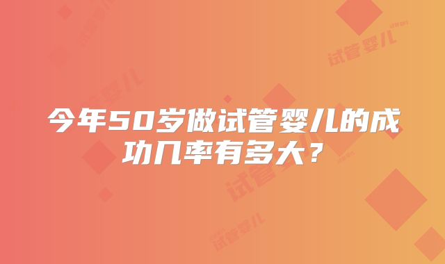 今年50岁做试管婴儿的成功几率有多大?