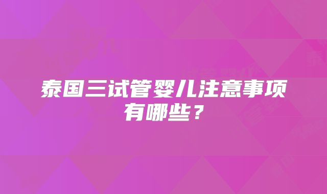 泰国三试管婴儿注意事项有哪些？