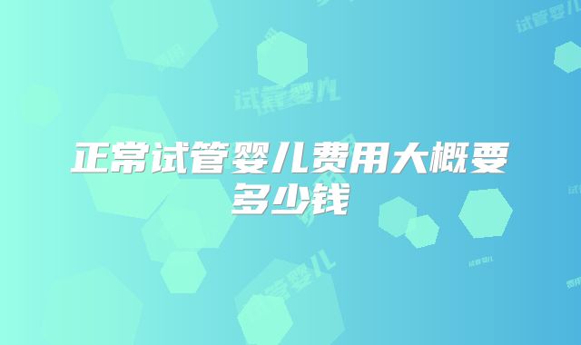 正常试管婴儿费用大概要多少钱