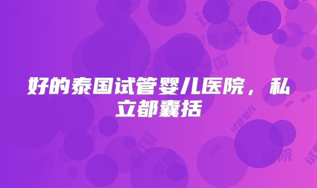 好的泰国试管婴儿医院，私立都囊括