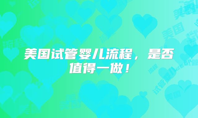 美国试管婴儿流程，是否值得一做！