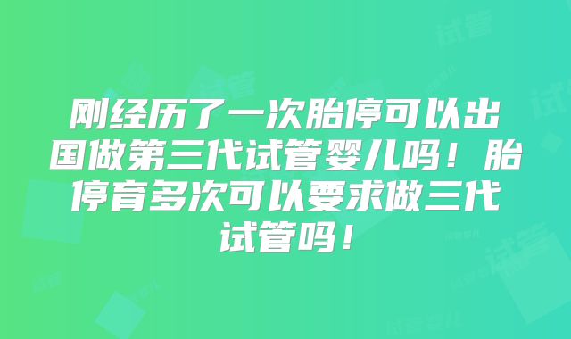 刚经历了一次胎停可以出国做第三代试管婴儿吗！胎停育多次可以要求做三代试管吗！
