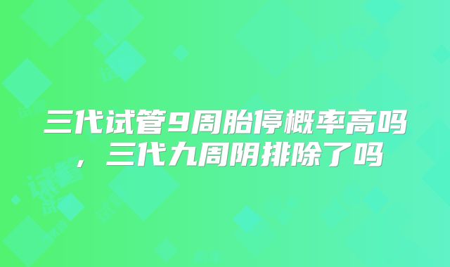三代试管9周胎停概率高吗，三代九周阴排除了吗