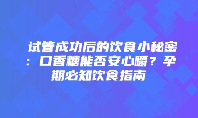 ‌试管成功后的饮食小秘密：口香糖能否安心嚼？孕期必知饮食指南