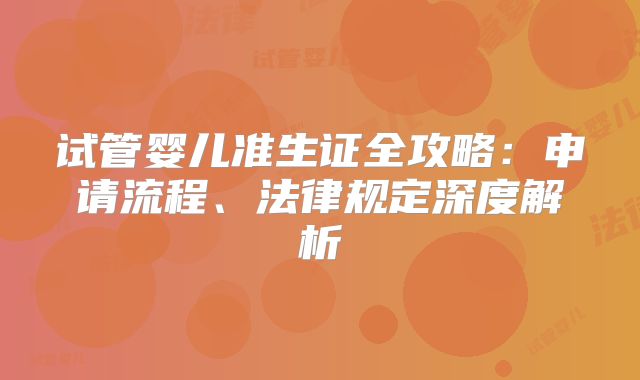 试管婴儿准生证全攻略：申请流程、法律规定深度解析