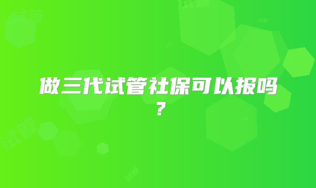 做三代试管社保可以报吗？