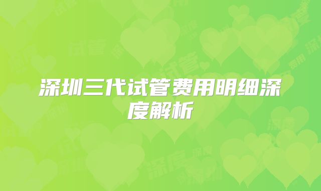 深圳三代试管费用明细深度解析