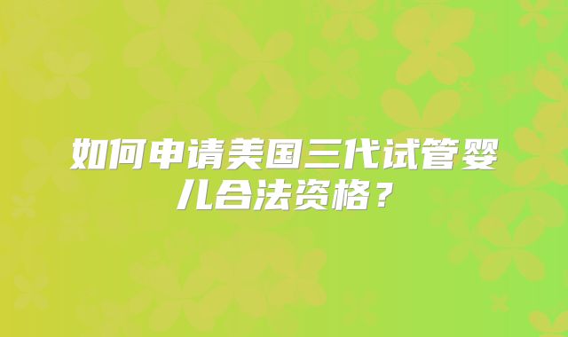 如何申请美国三代试管婴儿合法资格?